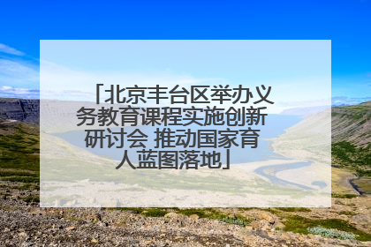 北京丰台区举办义务教育课程实施创新研讨会 推动国家育人蓝图落地